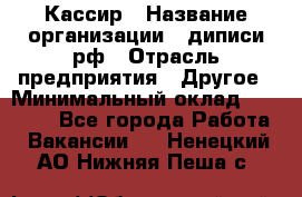 Кассир › Название организации ­ диписи.рф › Отрасль предприятия ­ Другое › Минимальный оклад ­ 30 000 - Все города Работа » Вакансии   . Ненецкий АО,Нижняя Пеша с.